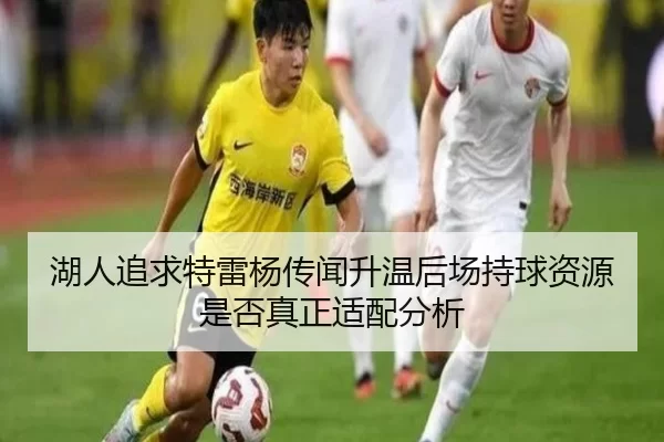 湖人追求特雷杨传闻升温后场持球资源是否真正适配分析